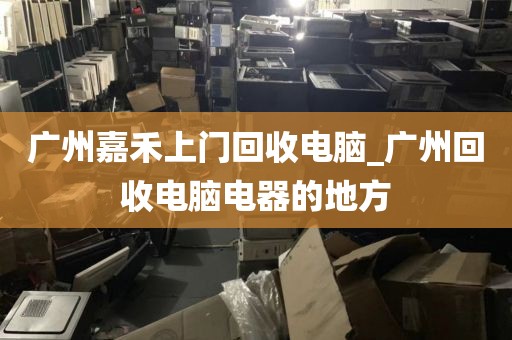 广州嘉禾上门回收电脑_广州回收电脑电器的地方