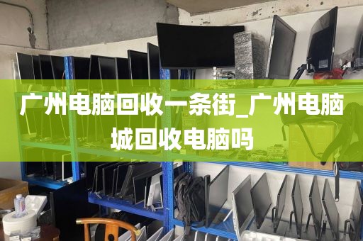 广州电脑回收一条街_广州电脑城回收电脑吗