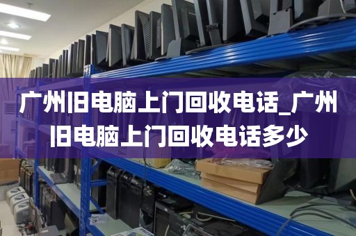 广州旧电脑上门回收电话_广州旧电脑上门回收电话多少