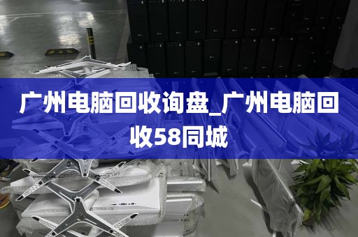 广州电脑回收询盘_广州电脑回收58同城