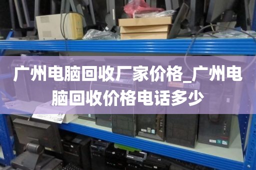 广州电脑回收厂家价格_广州电脑回收价格电话多少