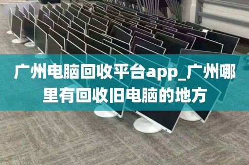 广州电脑回收平台app_广州哪里有回收旧电脑的地方