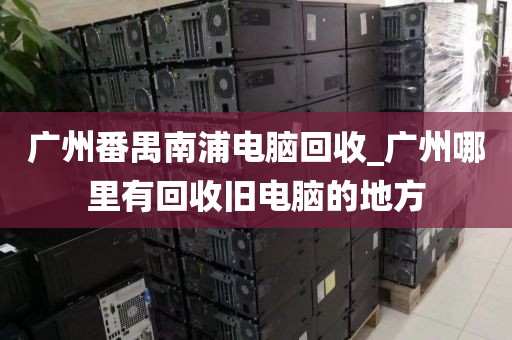 广州番禺南浦电脑回收_广州哪里有回收旧电脑的地方