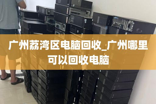 广州荔湾区电脑回收_广州哪里可以回收电脑