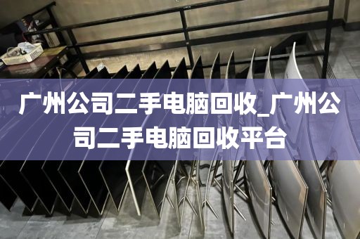 广州公司二手电脑回收_广州公司二手电脑回收平台