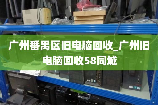 广州番禺区旧电脑回收_广州旧电脑回收58同城