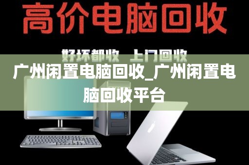 广州闲置电脑回收_广州闲置电脑回收平台