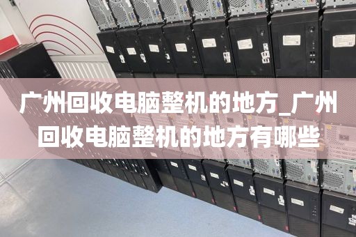 广州回收电脑整机的地方_广州回收电脑整机的地方有哪些