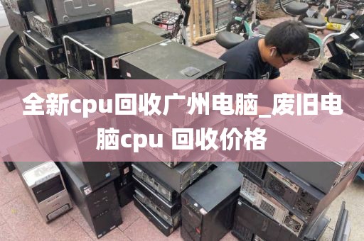 全新cpu回收广州电脑_废旧电脑cpu 回收价格