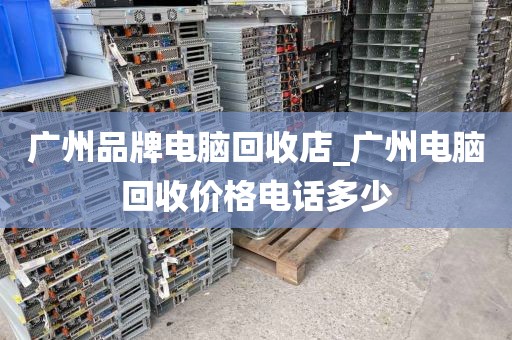 广州品牌电脑回收店_广州电脑回收价格电话多少