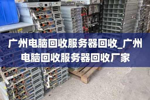 广州电脑回收服务器回收_广州电脑回收服务器回收厂家