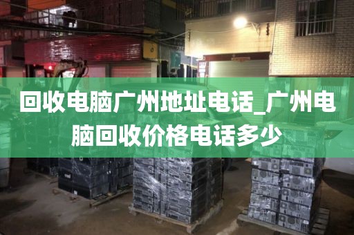 回收电脑广州地址电话_广州电脑回收价格电话多少