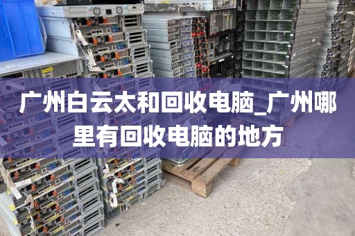 广州白云太和回收电脑_广州哪里有回收电脑的地方