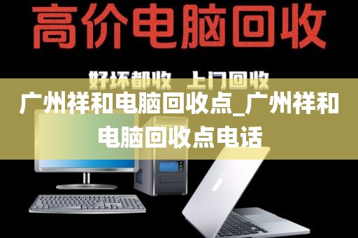 广州祥和电脑回收点_广州祥和电脑回收点电话