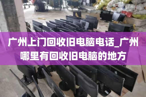 广州上门回收旧电脑电话_广州哪里有回收旧电脑的地方