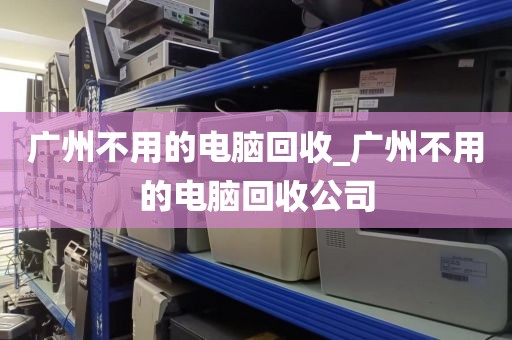 广州不用的电脑回收_广州不用的电脑回收公司