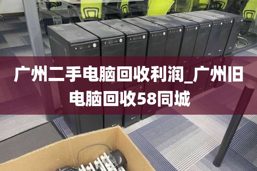 广州二手电脑回收利润_广州旧电脑回收58同城