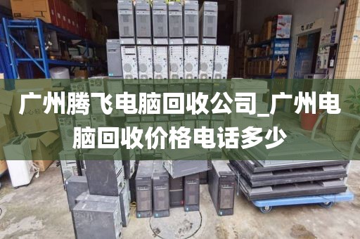 广州腾飞电脑回收公司_广州电脑回收价格电话多少