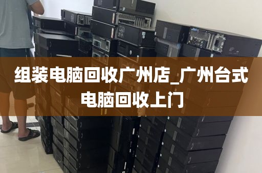 组装电脑回收广州店_广州台式电脑回收上门