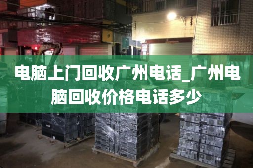 电脑上门回收广州电话_广州电脑回收价格电话多少