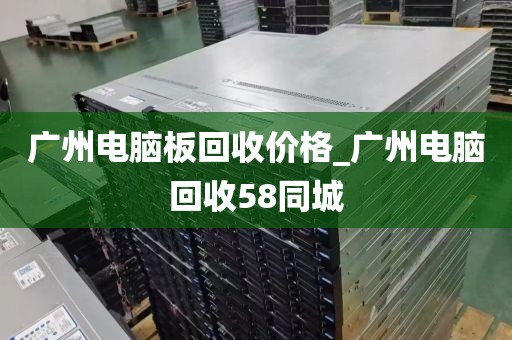 广州电脑板回收价格_广州电脑回收58同城