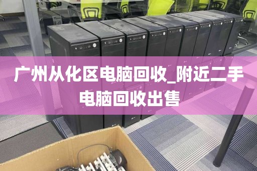 广州从化区电脑回收_附近二手电脑回收出售