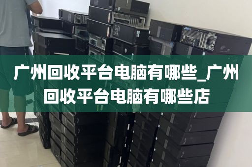 广州回收平台电脑有哪些_广州回收平台电脑有哪些店