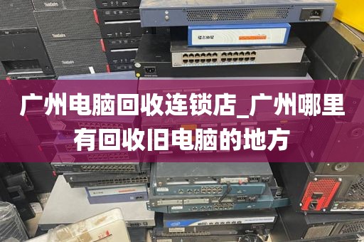 广州电脑回收连锁店_广州哪里有回收旧电脑的地方