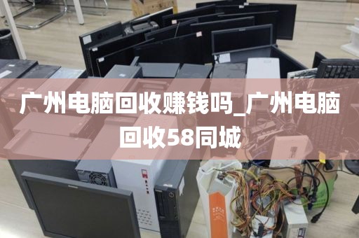 广州电脑回收赚钱吗_广州电脑回收58同城