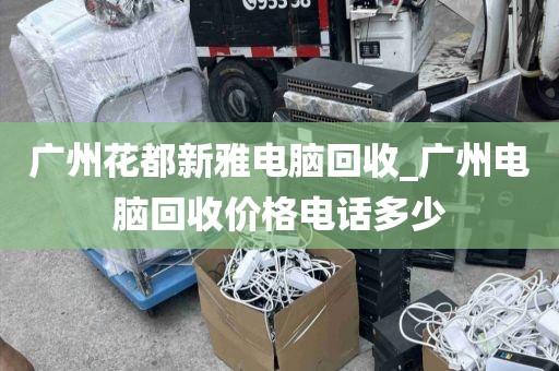 广州花都新雅电脑回收_广州电脑回收价格电话多少