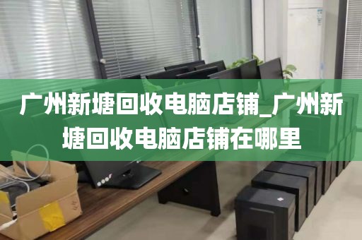 广州新塘回收电脑店铺_广州新塘回收电脑店铺在哪里