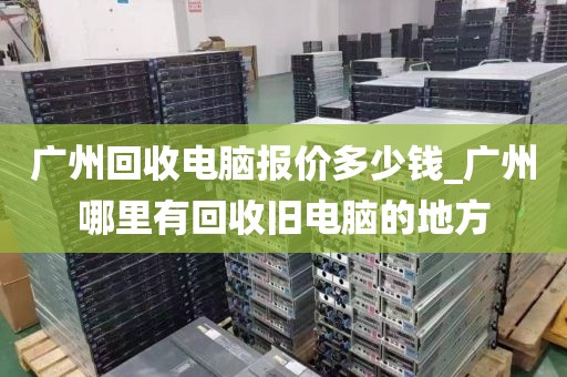 广州回收电脑报价多少钱_广州哪里有回收旧电脑的地方