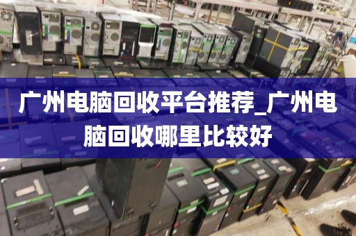 广州电脑回收平台推荐_广州电脑回收哪里比较好