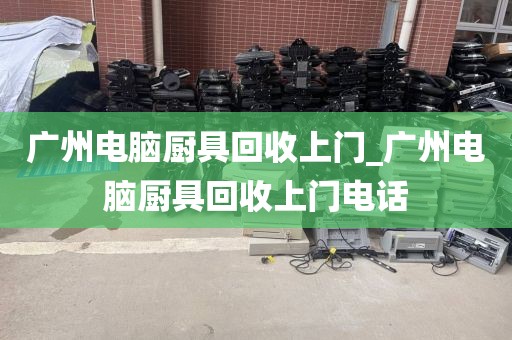 广州电脑厨具回收上门_广州电脑厨具回收上门电话