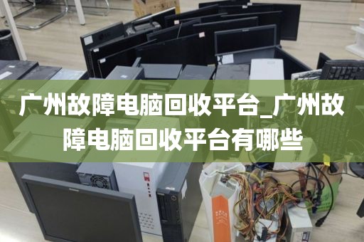 广州故障电脑回收平台_广州故障电脑回收平台有哪些