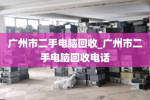 广州市二手电脑回收_广州市二手电脑回收电话