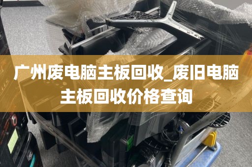 广州废电脑主板回收_废旧电脑主板回收价格查询