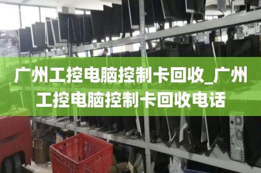 广州工控电脑控制卡回收_广州工控电脑控制卡回收电话