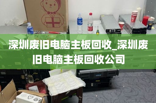 深圳废旧电脑主板回收_深圳废旧电脑主板回收公司