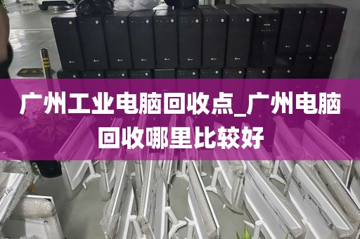 广州工业电脑回收点_广州电脑回收哪里比较好