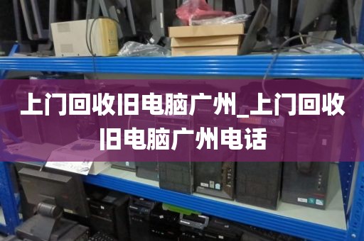 上门回收旧电脑广州_上门回收旧电脑广州电话