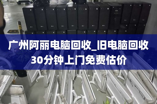 广州阿丽电脑回收_旧电脑回收30分钟上门免费估价