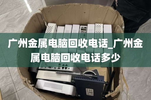 广州金属电脑回收电话_广州金属电脑回收电话多少