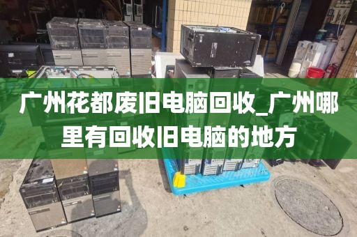 广州花都废旧电脑回收_广州哪里有回收旧电脑的地方