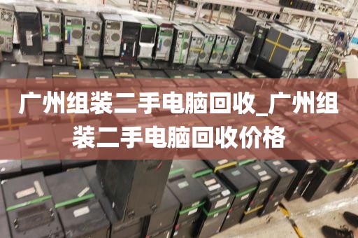 广州组装二手电脑回收_广州组装二手电脑回收价格