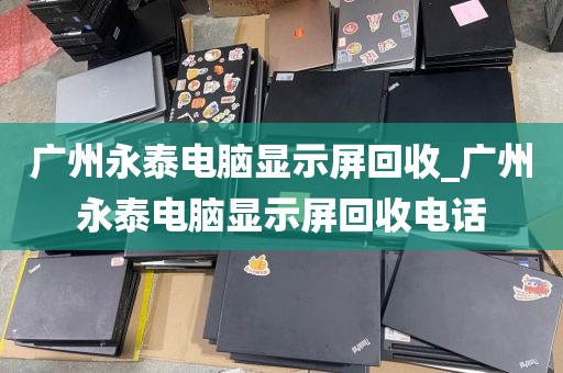 广州永泰电脑显示屏回收_广州永泰电脑显示屏回收电话