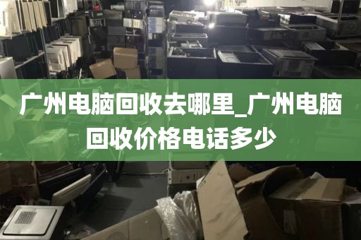 广州电脑回收去哪里_广州电脑回收价格电话多少