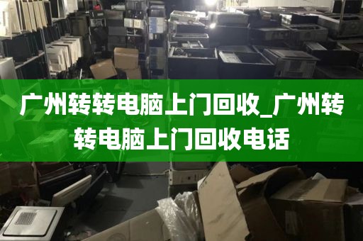 广州转转电脑上门回收_广州转转电脑上门回收电话