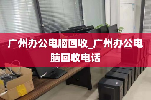 广州办公电脑回收_广州办公电脑回收电话