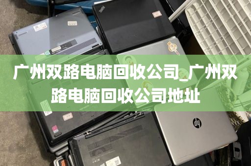 广州双路电脑回收公司_广州双路电脑回收公司地址